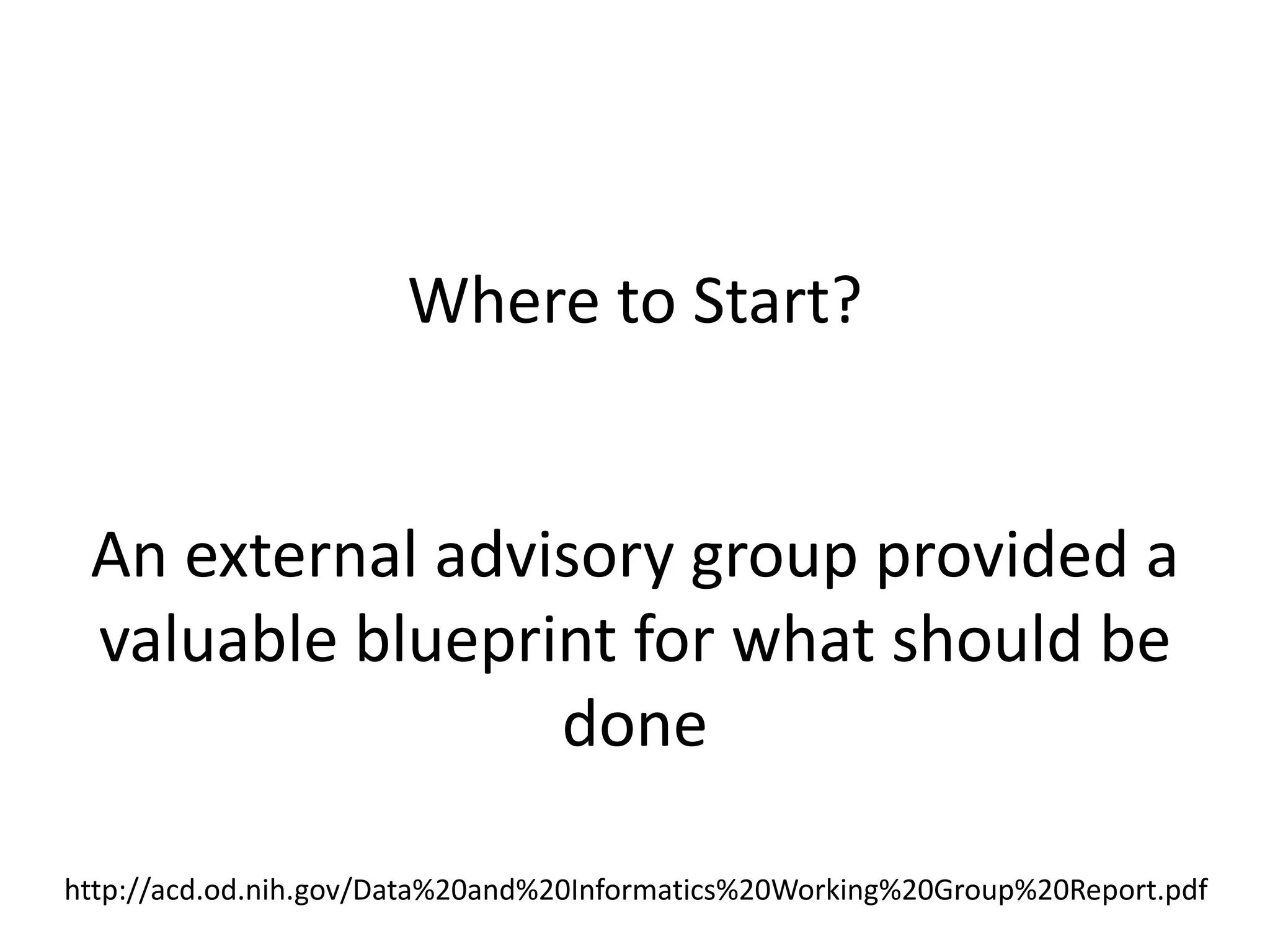 Where to Start?

An external advisory group provided a
valuable blueprint for what should be
done
http://acd.od.nih.gov/Data%20and%20Informatics%20Working%20Group%20Report.pdf

 