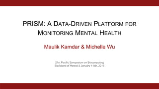 PRISM: A DATA-DRIVEN PLATFORM FOR
MONITORING MENTAL HEALTH
Maulik Kamdar & Michelle Wu
21st Pacific Symposium on Biocomputing
Big Island of Hawaii || January 4-8th, 2016
 