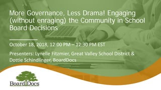 More Governance, Less Drama! Engaging
(without enraging) the Community in School
Board Decisions
October 18, 2018, 12:00 PM – 12:30 PM EST
Presenters: Lynelle Fitzmier, Great Valley School District &
Dottie Schindlinger, BoardDocs
 