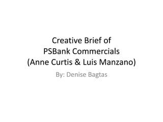 Creative Brief of
PSBank Commercials
(Anne Curtis & Luis Manzano)
By: Denise Bagtas

 
