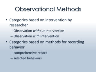 Observational Methods
• Categories based on intervention by
  researcher
  – Observation without Intervention
  – Observation with Intervention
• Categories based on methods for recording
  behavior
  – comprehensive record
  – selected behaviors
 