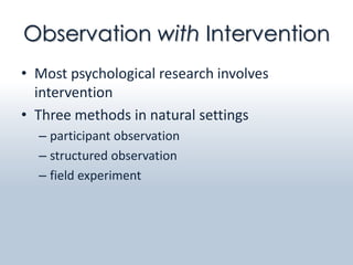 Observation with Intervention
• Most psychological research involves
  intervention
• Three methods in natural settings
  – participant observation
  – structured observation
  – field experiment
 