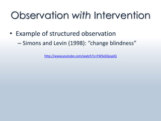 Observation with Intervention
• Example of structured observation
  – Simons and Levin (1998): “change blindness”
            http://www.youtube.com/watch?v=FWSxSQsspiQ
 