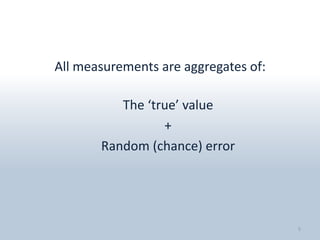 All measurements are aggregates of:

          The ‘true’ value
                 +
       Random (chance) error




                                      5
 
