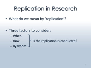 Replication in Research
• What do we mean by ‘replication’?

• Three factors to consider:
  – When
  – How         is the replication is conducted?
  – By whom




                                                   8
 