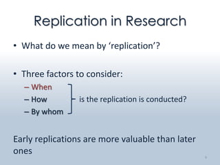 Replication in Research
• What do we mean by ‘replication’?

• Three factors to consider:
  – When
  – How         is the replication is conducted?
  – By whom


Early replications are more valuable than later
ones                                               9
 