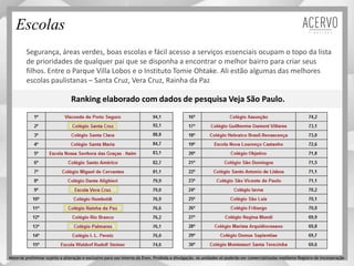 Ranking elaborado com dados de pesquisa Veja São Paulo.
Segurança, áreas verdes, boas escolas e fácil acesso a serviços essenciais ocupam o topo da lista
de prioridades de qualquer pai que se disponha a encontrar o melhor bairro para criar seus
filhos. Entre o Parque Villa Lobos e o Instituto Tomie Ohtake. Ali estão algumas das melhores
escolas paulistanas – Santa Cruz, Vera Cruz, Rainha da Paz
Escolas
Material preliminar sujeito a alteração e exclusivo para uso interno da Even. Proibida a divulgação. As unidades só poderão ser comercializadas mediante Registro de Incorporação
 