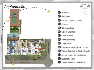 Implantação
0102
03
04 06
07
08
0910
11
12
05
Material preliminar sujeito a alteração e exclusivo para uso interno da Even. Proibida a divulgação. As unidades só poderão ser comercializadas mediante Registro de Incorporação
01
08
13
Piscina Coberta com raia
Fitness
Brinquedoteca
Espaço Gourmet
Terraço Coberto
Descanso
Hall Social
Salão de Festas
01
02
03
04
05
06
07
08
Playground
Espaço para ginástica ao ar livre
Piscina Descoberta Adulto Infantil
Quadra de Tênis
Área gramada para descanso
09
10
11
12
13
7.82m
19.75m
Escada de acesso ao jardim14
14
 