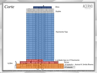 6,30m
Pavimento Tipo
1 unidade tipo no 1º Pavimento
Duplex
Ático
1º Subsolo – Acesso R. Simão Álvares
2º Subsolo
Térreo
Corte
Material preliminar sujeito a alteração e exclusivo para uso interno da Even. Proibida a divulgação. As unidades só poderão ser comercializadas mediante Registro de Incorporação
 