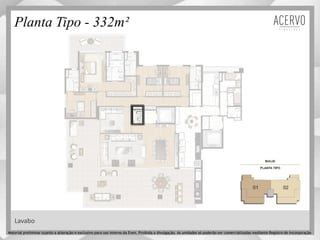 Planta Tipo - 332m²
Lavabo
Material preliminar sujeito a alteração e exclusivo para uso interno da Even. Proibida a divulgação. As unidades só poderão ser comercializadas mediante Registro de Incorporação
 