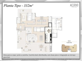 Planta Tipo - 332m²
Área para a copa junto a cozinha. Cozinha bem distribuída, com duas pias e integração ao terraço
gourmet.
Material preliminar sujeito a alteração e exclusivo para uso interno da Even. Proibida a divulgação. As unidades só poderão ser comercializadas mediante Registro de Incorporação
 