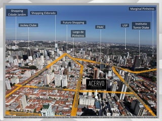 Shopping
Cidade Jardim
Jockey Clube
Shopping Eldorado
Largo de
Pinheiros
Futuro Shopping
Marginal Pinheiros
Institutio
Tomie Otake
USP
FNAC
Material preliminar sujeito a alteração e exclusivo para uso interno da Even. Proibida a divulgação. As unidades só poderão ser comercializadas mediante Registro de Incorporação
 