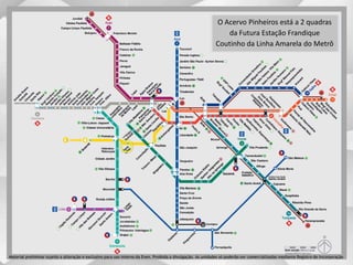 O Acervo Pinheiros está a 2 quadras
da Futura Estação Frandique
Coutinho da Linha Amarela do Metrô
Material preliminar sujeito a alteração e exclusivo para uso interno da Even. Proibida a divulgação. As unidades só poderão ser comercializadas mediante Registro de Incorporação
 