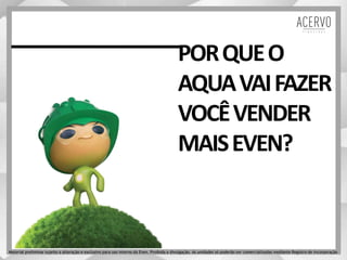 PORQUEO
AQUAVAIFAZER
VOCÊVENDER
MAISEVEN?
Material preliminar sujeito a alteração e exclusivo para uso interno da Even. Proibida a divulgação. As unidades só poderão ser comercializadas mediante Registro de Incorporação
 