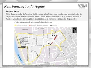 Reurbanização da região
Largo da Batata
Além da construção do Terminal de Pinheiros, a Prefeitura está conduzindo a revitalização do
Largo da Batata e do entorno dele. A Obra inclui melhorias viárias que ajudarão a ordenar o
fluxo de veículos e a construção de calçadoões para melhorar a circulação de pedestres
Material preliminar sujeito a alteração e exclusivo para uso interno da Even. Proibida a divulgação. As unidades só poderão ser comercializadas mediante Registro de Incorporação
 