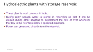 Hydroelectric plants with storage reservoir.
 These plant is most common in India.
 During rainy season water is stored in reservoirs so that it can be
utilized during other seasons to supplement the flow of river whenever
the flow in the river falls below a specified minimum.
 Power can generated directly from the reservoir.
20-02-2024 Manidar Thula, Associate Professor, EEE Dept.
 