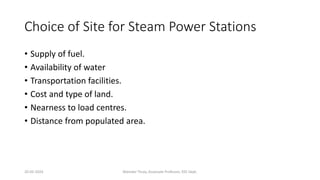 Choice of Site for Steam Power Stations
• Supply of fuel.
• Availability of water
• Transportation facilities.
• Cost and type of land.
• Nearness to load centres.
• Distance from populated area.
20-02-2024 Manidar Thula, Associate Professor, EEE Dept.
 