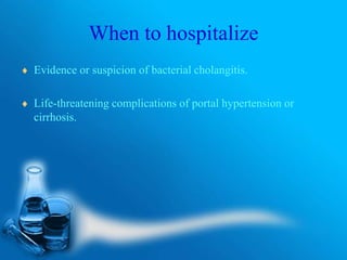 When to hospitalize
 Evidence or suspicion of bacterial cholangitis.
 Life-threatening complications of portal hypertension or
cirrhosis.
 