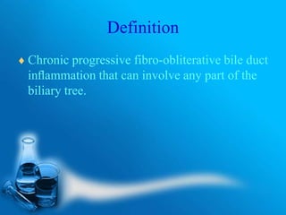Definition
 Chronic progressive fibro-obliterative bile duct
inﬂammation that can involve any part of the
biliary tree.
 