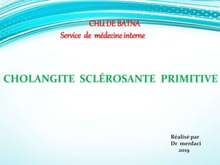 CHOLANGITE SCLÉROSANTE PRIMITIVE
Réalisé par
Dr merdaci
2019
CHU DE BATNA
Service de médecine interne
 