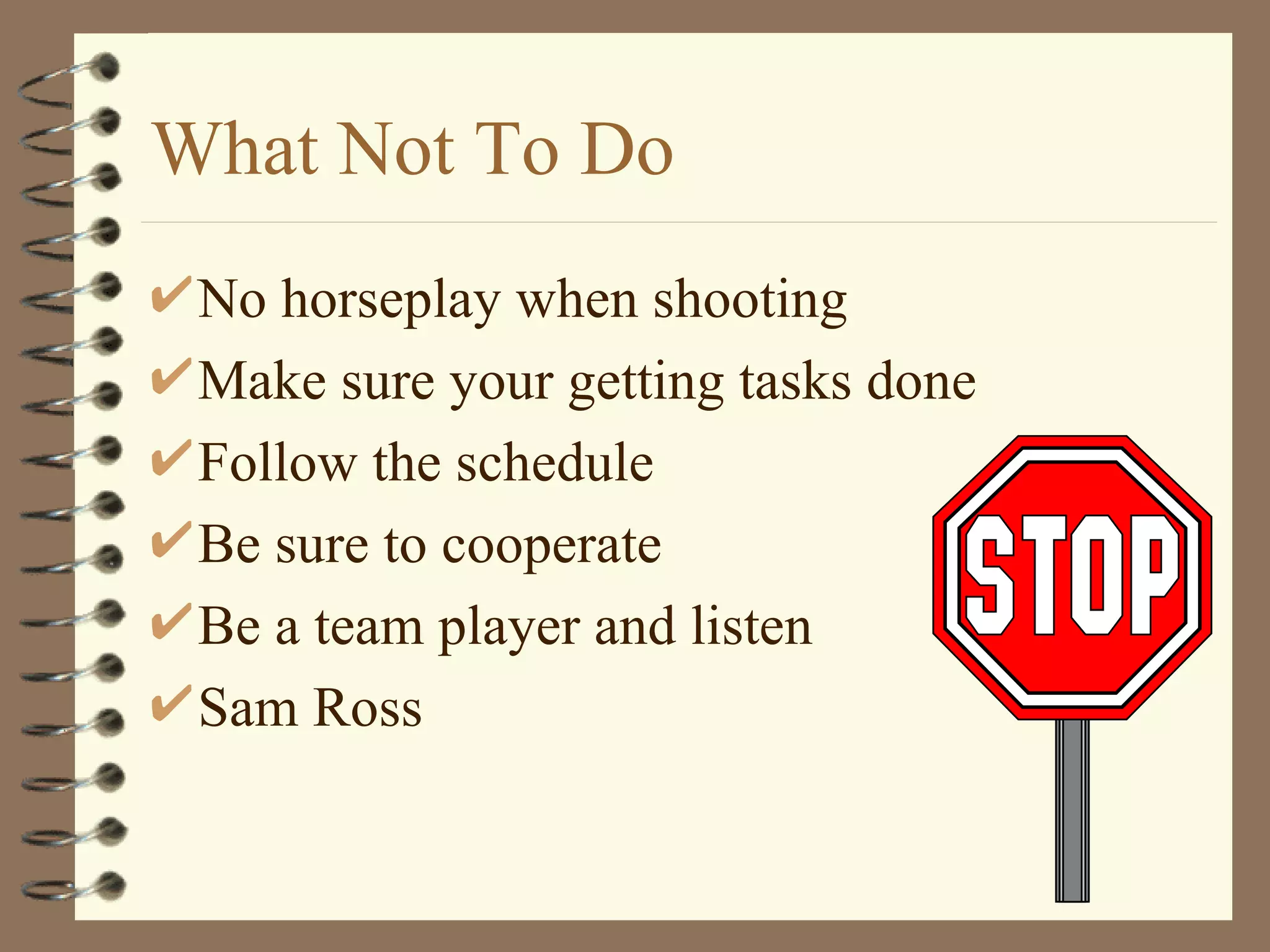 What Not To Do No horseplay when shooting Make sure your getting tasks done Follow the schedule Be sure to cooperate Be a team player and listen Sam Ross 