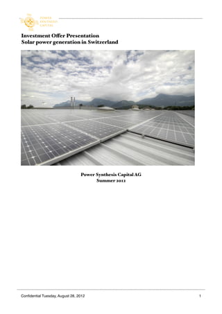 Investment Offer Presentation
Solar power generation in Switzerland




                                  Power Synthesis Capital AG
                                        Summer 2012




Conﬁdential Tuesday, August 28, 2012!          !               1
 