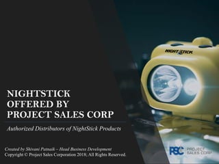 NIGHTSTICK
OFFERED BY
PROJECT SALES CORP
Authorized Distributors of NightStick Products
Created by Shivani Patnaik – Head Business Development
Copyright © Project Sales Corporation 2018; All Rights Reserved.
 