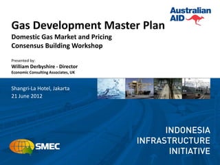 Gas Development Master Plan
Domestic Gas Market and Pricing
Consensus Building Workshop
Presented by:
William Derbyshire - Director
Economic Consulting Associates, UK


Shangri-La Hotel, Jakarta
21 June 2012
 