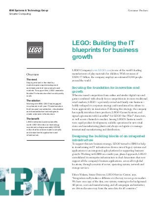 IBM Systems & Technology Group                                                                                    Consumer Products
Smarter Computing




                                                             LEGO: Building the IT
                                                             blueprints for business
                                                             growth
                                                             LEGO Company (www.LEGO.com) is one of the world’s leading
             Overview                                        manufacturers of play materials for children. With revenues of
                                                             USD1.57 billion, the company employs an estimated 8,000 people
             The need                                        around the world.
             Staying relevant in the retail toy
             market requires rapid development
             and deployment of new products and              Securing the foundation for innovation and
             markets. To support this, LEGO needed a
             flexible IT infrastructure that could quickly
                                                             growth
             scale.                                          When increased competition from online and similar digital toys and
                                                             games combined with already fierce competition in its more traditional
             The solution
                                                             retail markets, LEGO—a privately owned and family-run business—
             Working with IBM, LEGO has engaged
             in a phased, multi-year IT transformation       boldly reshaped its corporate strategy and transformed its culture to
             that has used consolidation, virtualization     focus aggressively on innovation. Following this strategy, the company
             and standardization technologies to             has rapidly introduced new products, LEGO Games Systems, and
             create a dynamic infrastructure.
                                                             signed agreements with Lucasfilm® for LEGO Star Wars® characters,
             The benefit                                     as well as new channels to market. Among LEGO’s business needs
             LEGO estimates business benefits                were rapid product development, scalable operations for new retail
             worth USD150 million on technology
             investments of approximately USD45
                                                             stores and manufacturing plants and always-on logistics to manage
             million that have been made to simplify         international manufacturing and distribution.
             and streamline its applications and
             infrastructure.
                                                             Designing the building blocks of an integrated
                                                             infrastructure
                                                             To support this new business strategy, LEGO turned to IBM for help
                                                             in transforming its IT infrastructure from a mix of legacy systems and
                                                             applications to an integrated, agile platform for supporting business
                                                             growth. Working with IBM on a multi-year, phased approach, LEGO
                                                             consolidated its enterprise infrastructure to dual datacenters that now
                                                             support all the company’s business applications, across all its global
                                                             locations, through a matrix of server, operating system, network and
                                                             storage services.

                                                             Esben Viskum, Senior Director, LEGO Service Center, says,
                                                             “Integration really makes a difference to the way we can go to market.
                                                             We have one copy of the data, one system, running in the background.
                                                             All prices, costs and manufacturing, and all campaigns and initiatives
                                                             are driven the same way from the same data for all countries.”
 