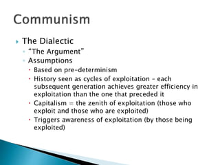  The Dialectic
◦ “The Argument”
◦ Assumptions
 Based on pre-determinism
 History seen as cycles of exploitation – each
subsequent generation achieves greater efficiency in
exploitation than the one that preceded it
 Capitalism = the zenith of exploitation (those who
exploit and those who are exploited)
 Triggers awareness of exploitation (by those being
exploited)
 