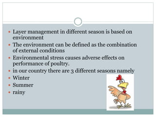  Layer management in different season is based on
environment
 The environment can be defined as the combination
of external conditions
 Environmental stress causes adverse effects on
performance of poultry.
 in our country there are 3 different seasons namely
 Winter
 Summer
 rainy
 