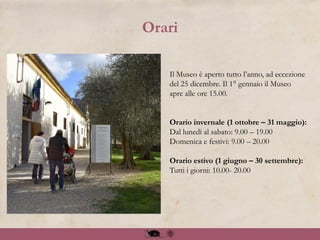 Il Museo è aperto tutto l’anno, ad eccezione
del 25 dicembre. Il 1° gennaio il Museo
apre alle ore 15.00.
Orario invernale (1 ottobre – 31 maggio):
Dal lunedì al sabato: 9.00 – 19.00
Domenica e festivi: 9.00 – 20.00
Orario estivo (1 giugno – 30 settembre):
Tutti i giorni: 10.00- 20.00
Orari
 