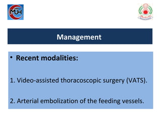 Management
• Recent modalities:
1. Video-assisted thoracoscopic surgery (VATS).
2. Arterial embolization of the feeding vessels.
 