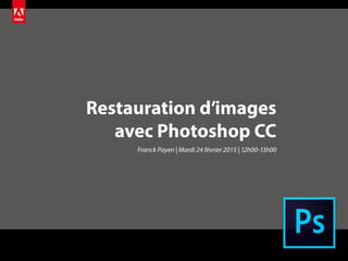 Restauration d’images
avec Photoshop CC
Franck Payen | Mardi 24 février 2015 | 12h00-13h00
 