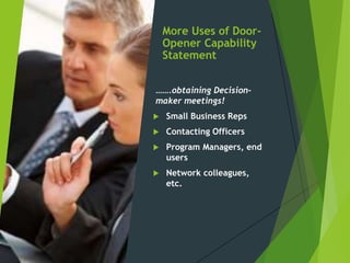 More Uses of Door-
Opener Capability
Statement
…….obtaining Decision-
maker meetings!
 Small Business Reps
 Contacting Officers
 Program Managers, end
users
 Network colleagues,
etc.
 