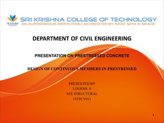 DEPARTMENT OF CIVIL ENGINEERING
1
PRESENTATION ON PRESTRESSED CONCRETE
DESIGN OF CONTINUOUS MEMBERS IN PRESTRESSED
PRESENTED BY
LOGESH. S
M.E STRUCTURAL
19TPCV011
 