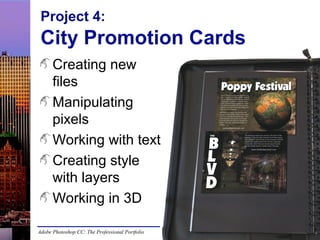 Project 4:

City Promotion Cards
Creating new
files
Manipulating
pixels
Working with text
Creating style
with layers
Working in 3D
Adobe Photoshop CC: The Professional Portfolio

 