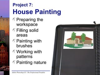 Project 7:

House Painting
Preparing the
workspace
Filling solid
areas
Painting with
brushes
Working with
patterns
Painting nature
Adobe Photoshop CC: The Professional Portfolio

 