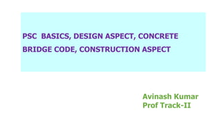 PSC BASICS, DESIGN ASPECT, CONCRETE
BRIDGE CODE, CONSTRUCTION ASPECT
Avinash Kumar
Prof Track-II
 