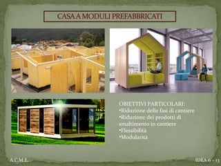 IDEA 6 – 13A.C.M.E.
OBIETTIVI PARTICOLARI:
•Riduzione delle fasi di cantiere
•Riduzione dei prodotti di
smaltimento in cantiere
•Flessibilità
•Modularità
 