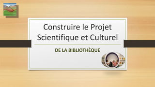 Construire le Projet
Scientifique et Culturel
DE LA BIBLIOTHÈQUE
1
 