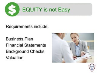 EQUITY is not Easy
Requirements include:
Business Plan
Financial Statements
Background Checks
Valuation
 
