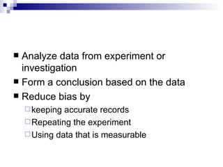 Analyze data from experiment or investigation Form a conclusion based on the data Reduce bias by  keeping accurate records Repeating the experiment Using data that is measurable 