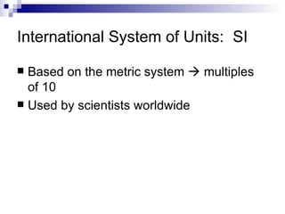 International System of Units:  SI Based on the metric system    multiples of 10 Used by scientists worldwide 