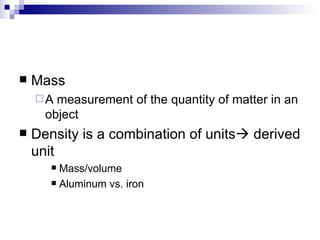 Mass A measurement of the quantity of matter in an object Density is a combination of units   derived unit Mass/volume  Aluminum vs. iron 