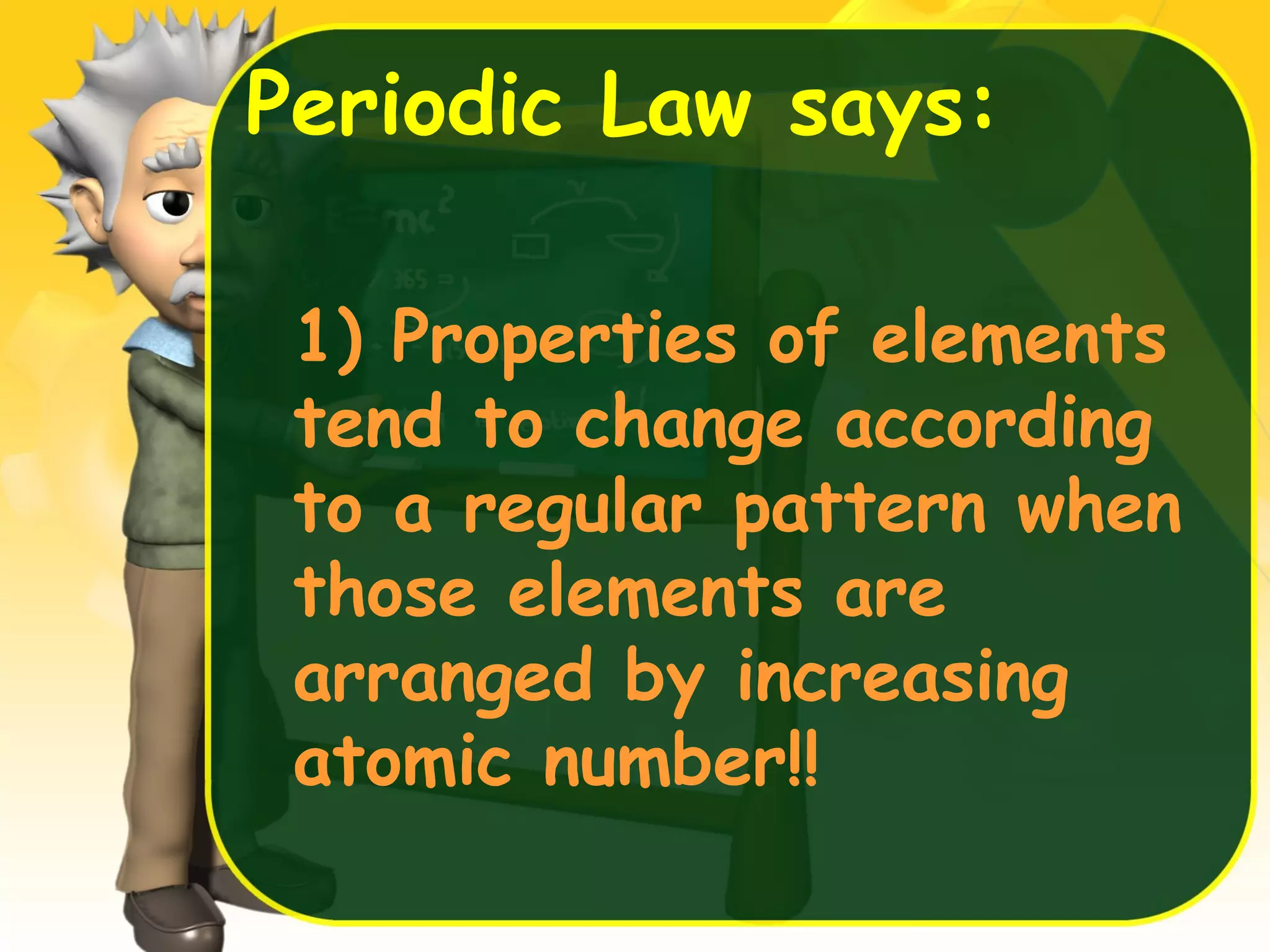 Periodic Law says:
1) Properties of elements
tend to change according
to a regular pattern when
those elements are
arranged by increasing
atomic number!!

 