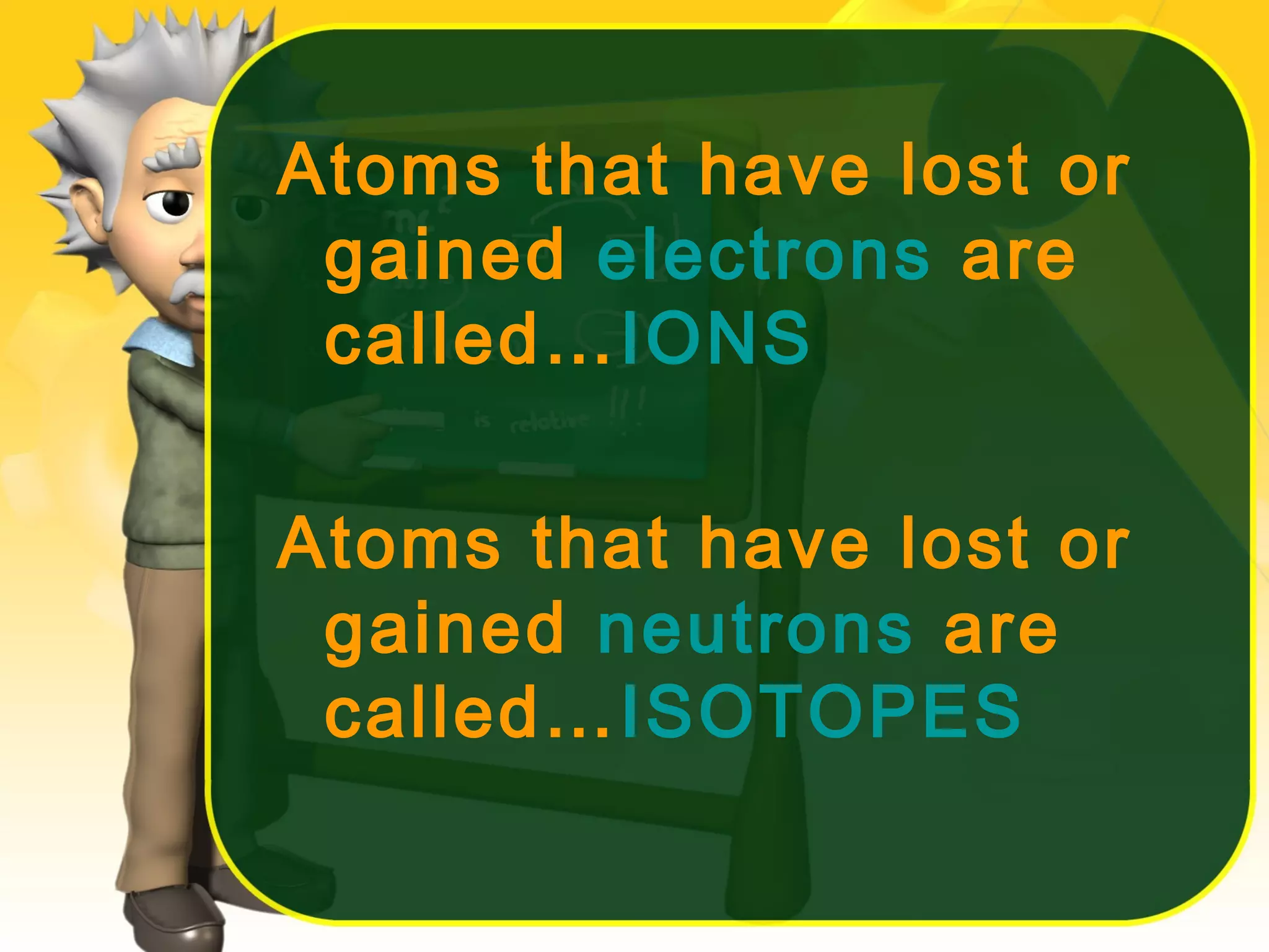 Atoms that have lost or
gained electrons are
called…IONS
Atoms that have lost or
gained neutrons are
called…ISOTOPES

 