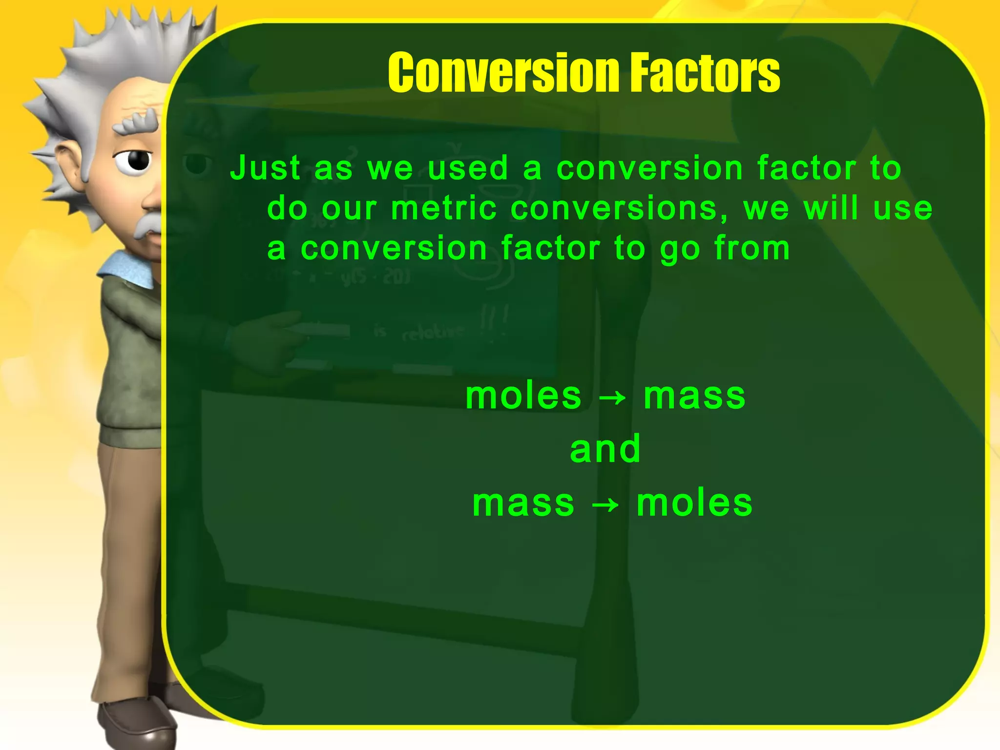 Conversion Factors
Just as we used a conversion factor to
do our metric conversions, we will use
a conversion factor to go from

moles → mass
and
mass → moles

 