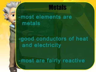Metals
-most elements are
metals
-good conductors of heat
and electricity
-most are fairly reactive

 