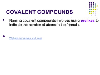 COVALENT COMPOUNDS
 Naming covalent compounds involves using prefixes to
indicate the number of atoms in the formula.

Website w/prefixes and rules
 